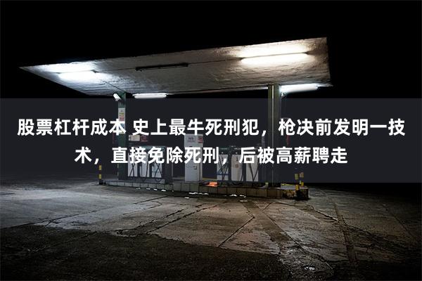 股票杠杆成本 史上最牛死刑犯，枪决前发明一技术，直接免除死刑，后被高薪聘走