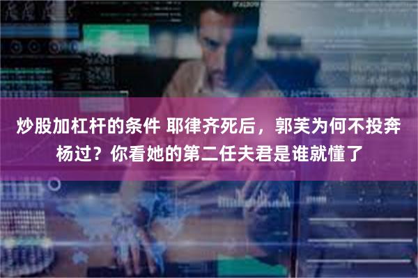 炒股加杠杆的条件 耶律齐死后，郭芙为何不投奔杨过？你看她的第二任夫君是谁就懂了