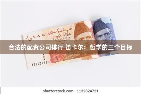 合法的配资公司排行 笛卡尔：哲学的三个目标