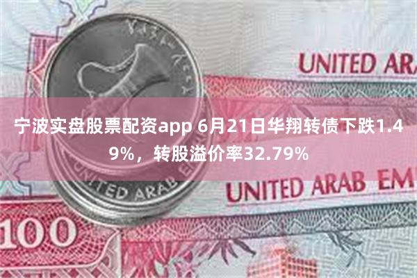 宁波实盘股票配资app 6月21日华翔转债下跌1.49%，转股溢价率32.79%