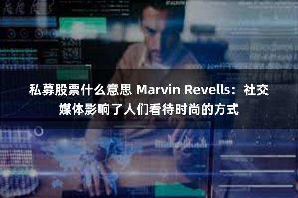 私募股票什么意思 Marvin Revells：社交媒体影响了人们看待时尚的方式