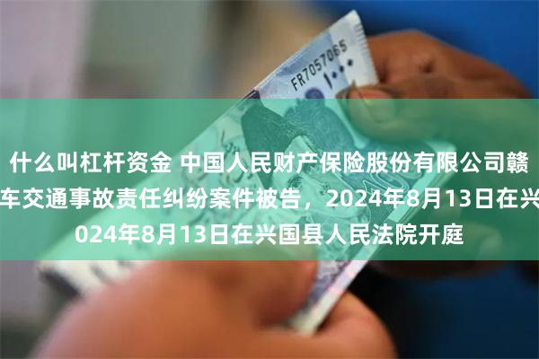 什么叫杠杆资金 中国人民财产保险股份有限公司赣州市分公司因机动车交通事故责任纠纷案件被告，2024年8月13日在兴国县人民法院开庭