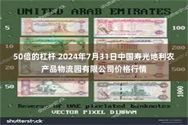 50倍的杠杆 2024年7月31日中国寿光地利农产品物流园有限公司价格行情