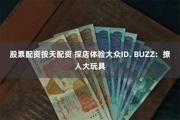 股票配资按天配资 探店体验大众ID. BUZZ：撩人大玩具