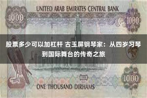 股票多少可以加杠杆 古玉屏钢琴家：从四岁习琴到国际舞台的传奇之旅