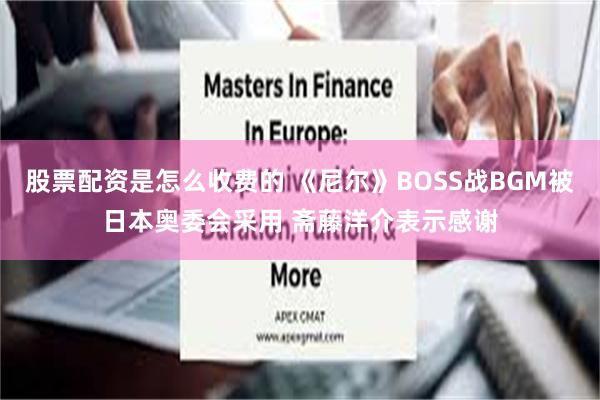 股票配资是怎么收费的 《尼尔》BOSS战BGM被日本奥委会采用 斋藤洋介表示感谢