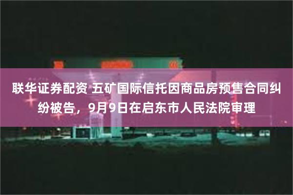 联华证券配资 五矿国际信托因商品房预售合同纠纷被告，9月9日在启东市人民法院审理