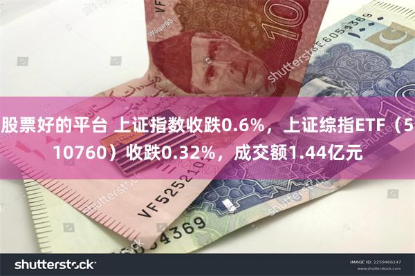 股票好的平台 上证指数收跌0.6%，上证综指ETF（510760）收跌0.32%，成交额1.44亿元