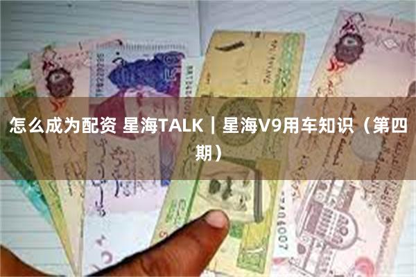 怎么成为配资 星海TALK｜星海V9用车知识（第四期）