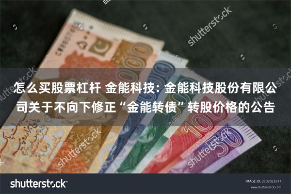 怎么买股票杠杆 金能科技: 金能科技股份有限公司关于不向下修正“金能转债”转股价格的公告