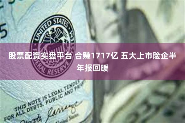 股票配资实盘平台 合赚1717亿 五大上市险企半年报回暖