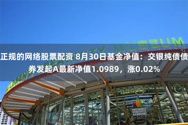 正规的网络股票配资 8月30日基金净值：交银纯债债券发起A最新净值1.0989，涨0.02%