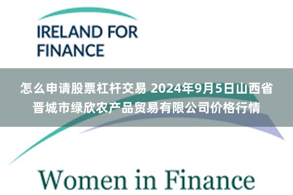 怎么申请股票杠杆交易 2024年9月5日山西省晋城市绿欣农产品贸易有限公司价格行情