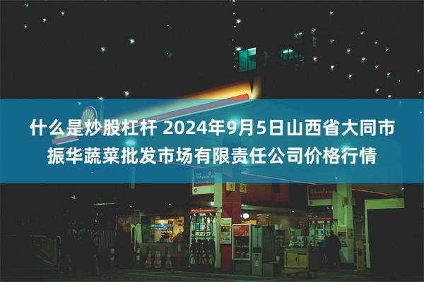 什么是炒股杠杆 2024年9月5日山西省大同市振华蔬菜批发市场有限责任公司价格行情