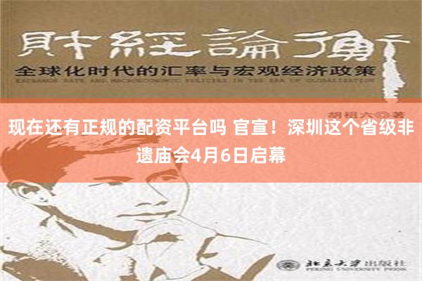 现在还有正规的配资平台吗 官宣！深圳这个省级非遗庙会4月6日启幕