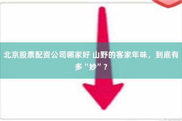 北京股票配资公司哪家好 山野的客家年味，到底有多“妙”？