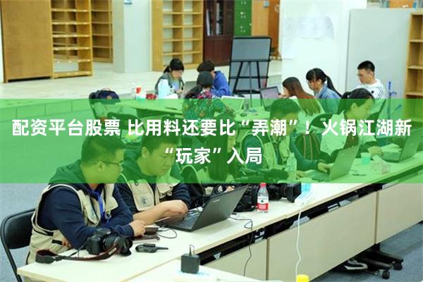 配资平台股票 比用料还要比“弄潮”！火锅江湖新“玩家”入局