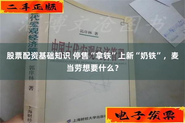 股票配资基础知识 停售“拿铁”上新“奶铁”，麦当劳想要什么？