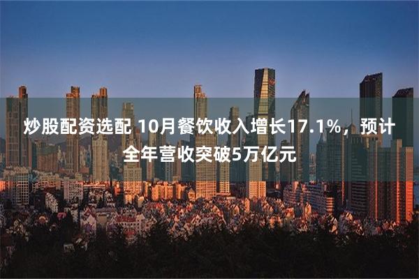 炒股配资选配 10月餐饮收入增长17.1%，预计全年营收突破5万亿元