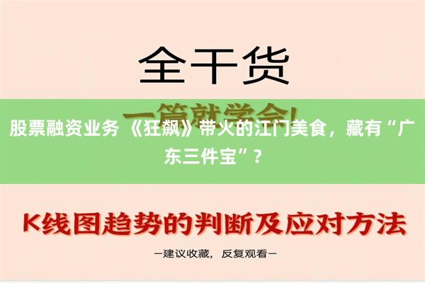 股票融资业务 《狂飙》带火的江门美食，藏有“广东三件宝”？