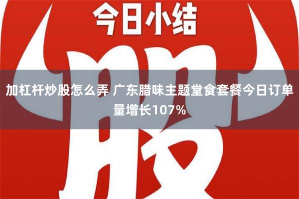 加杠杆炒股怎么弄 广东腊味主题堂食套餐今日订单量增长107%