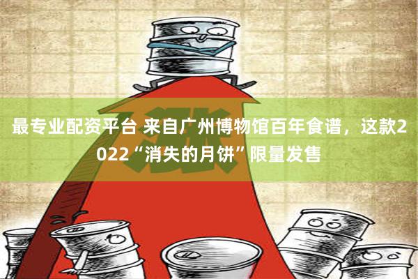 最专业配资平台 来自广州博物馆百年食谱，这款2022“消失的月饼”限量发售