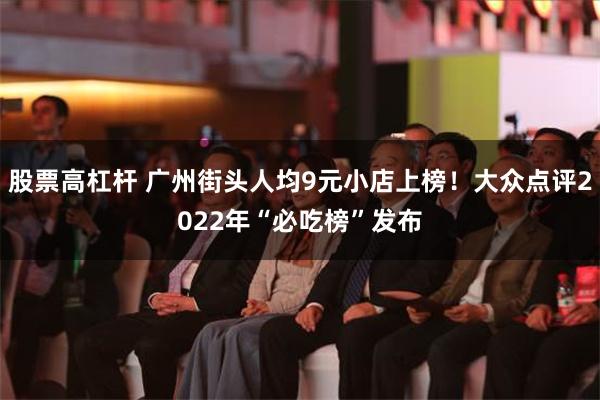 股票高杠杆 广州街头人均9元小店上榜！大众点评2022年“必吃榜”发布