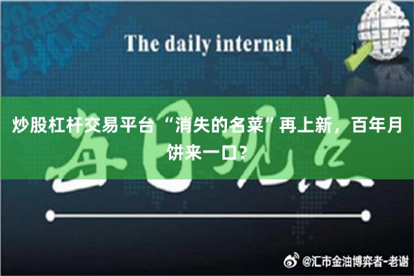 炒股杠杆交易平台 “消失的名菜”再上新，百年月饼来一口？