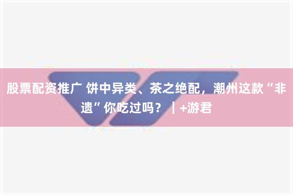 股票配资推广 饼中异类、茶之绝配，潮州这款“非遗”你吃过吗？｜+游君