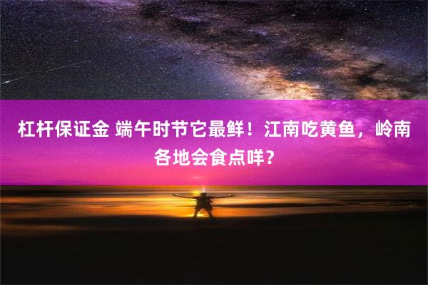 杠杆保证金 端午时节它最鲜！江南吃黄鱼，岭南各地会食点咩？