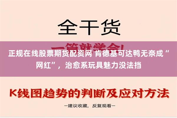 正规在线股票期货配资网 肯德基可达鸭无奈成“网红”，治愈系玩具魅力没法挡