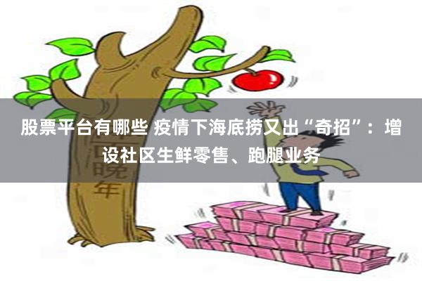 股票平台有哪些 疫情下海底捞又出“奇招”：增设社区生鲜零售、跑腿业务