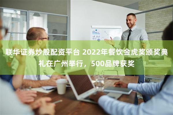 联华证券炒股配资平台 2022年餐饮金虎奖颁奖典礼在广州举行，500品牌获奖