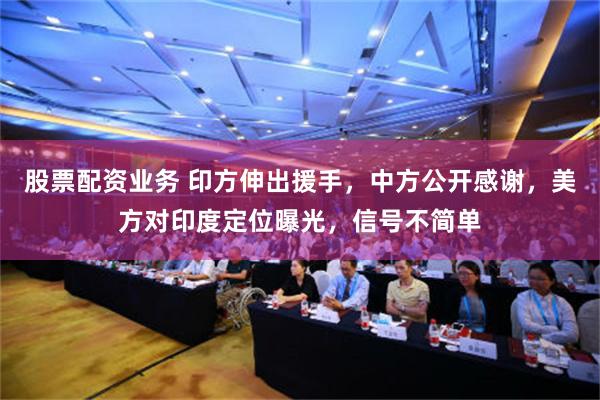 股票配资业务 印方伸出援手，中方公开感谢，美方对印度定位曝光，信号不简单