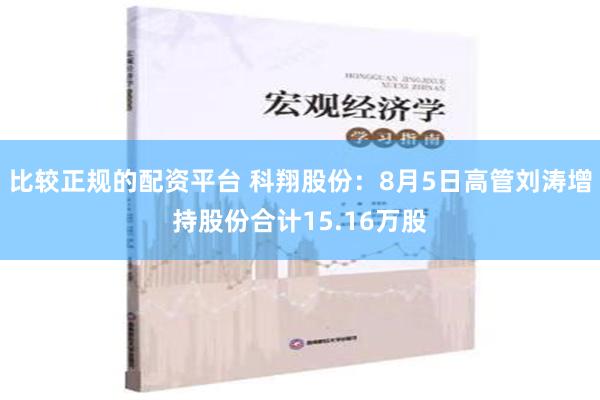 比较正规的配资平台 科翔股份：8月5日高管刘涛增持股份合计15.16万股