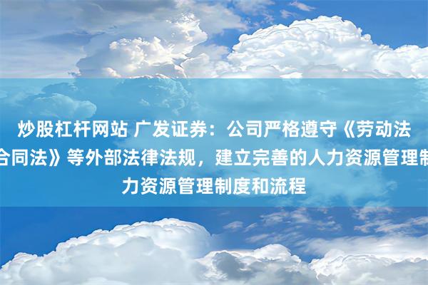 炒股杠杆网站 广发证券：公司严格遵守《劳动法》《劳动合同法》等外部法律法规，建立完善的人力资源管理制度和流程