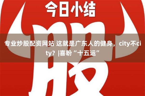 专业炒股配资网站 这就是广东人的健身，city不city？|喜盼“十五运”