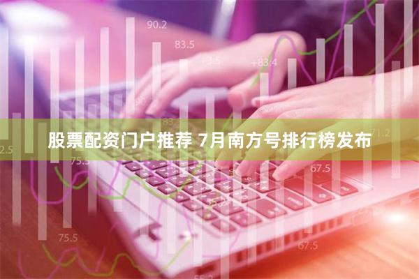 股票配资门户推荐 7月南方号排行榜发布