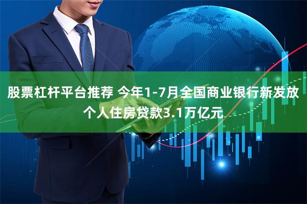 股票杠杆平台推荐 今年1-7月全国商业银行新发放个人住房贷款3.1万亿元