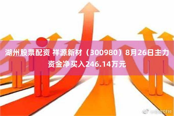 湖州股票配资 祥源新材（300980）8月26日主力资金净买入246.14万元