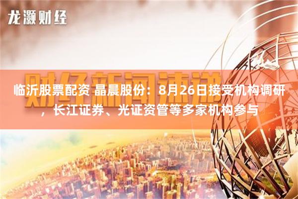 临沂股票配资 晶晨股份：8月26日接受机构调研，长江证券、光证资管等多家机构参与