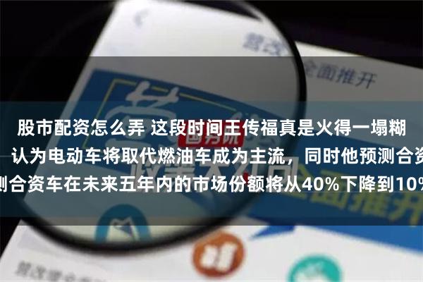 股市配资怎么弄 这段时间王传福真是火得一塌糊涂，他提议禁售燃油车，认为电动车将取代燃油车成为主流，同时他预测合资车在未来五年内的市场份额将从40%下降到10%。这些言论，放在几