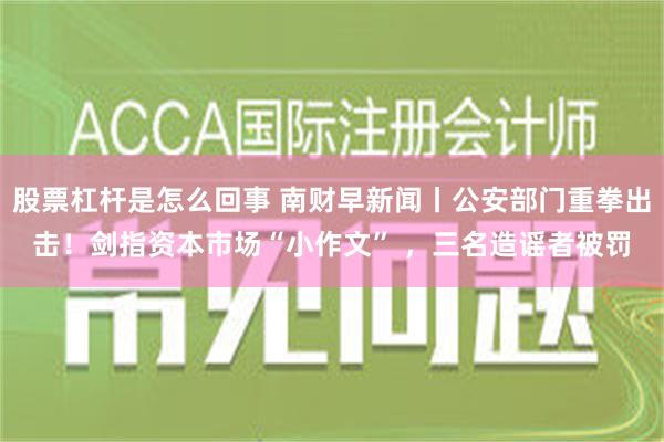 股票杠杆是怎么回事 南财早新闻丨公安部门重拳出击！剑指资本市场“小作文” ，三名造谣者被罚