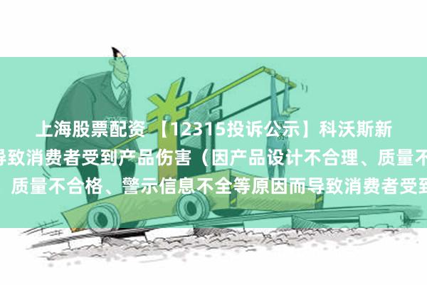 上海股票配资 【12315投诉公示】科沃斯新增3件投诉公示，涉及导致消费者受到产品伤害（因产品设计不合理、质量不合格、警示信息不全等原因而导致消费者受到产品伤害）问题等