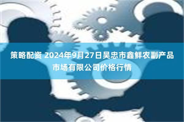 策略配资 2024年9月27日吴忠市鑫鲜农副产品市场有限公司价格行情