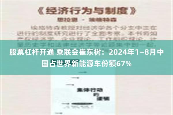 股票杠杆开通 乘联会崔东树：2024年1—8月中国占世界新能源车份额67%