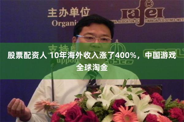 股票配资人 10年海外收入涨了400%，中国游戏全球淘金