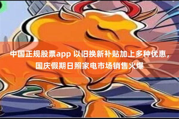 中国正规股票app 以旧换新补贴加上多种优惠，国庆假期日照家电市场销售火爆