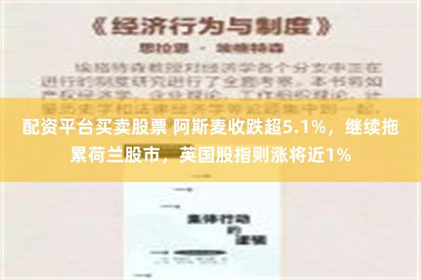 配资平台买卖股票 阿斯麦收跌超5.1%，继续拖累荷兰股市，英国股指则涨将近1%