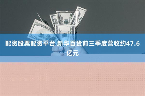 配资股票配资平台 新华百货前三季度营收约47.6亿元